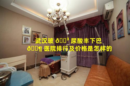 武汉玻 🌳 尿酸丰下巴 🐶 医院排行及价格是怎样的